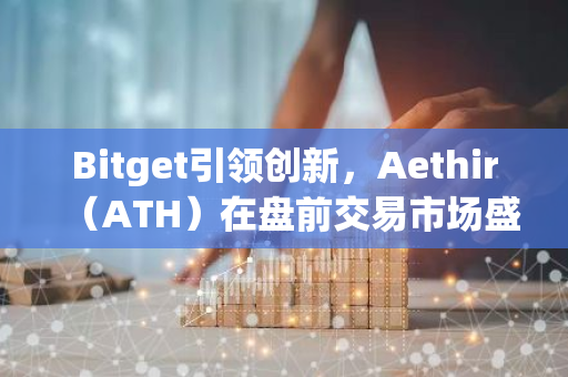 Bitget引领创新，Aethir（ATH）在盘前交易市场盛大上线
