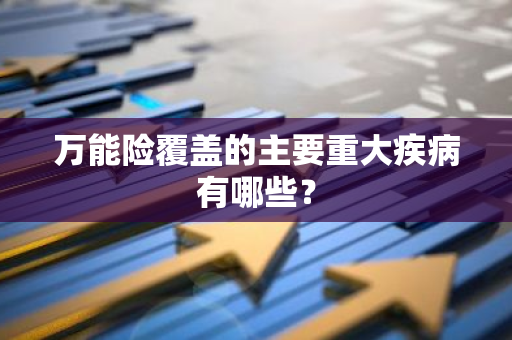 万能险覆盖的主要重大疾病有哪些？
