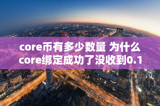 core币有多少数量 为什么core绑定成功了没收到0.1？