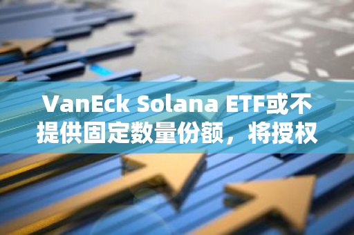 VanEck Solana ETF或不提供固定数量份额，将授权参与者按需创建和赎回份额