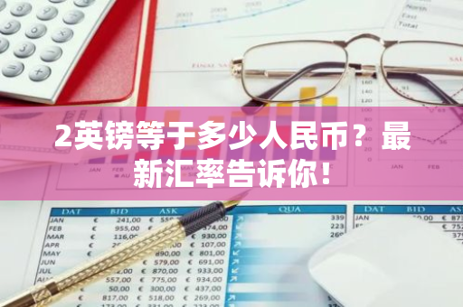 2英镑等于多少人民币？最新汇率告诉你！