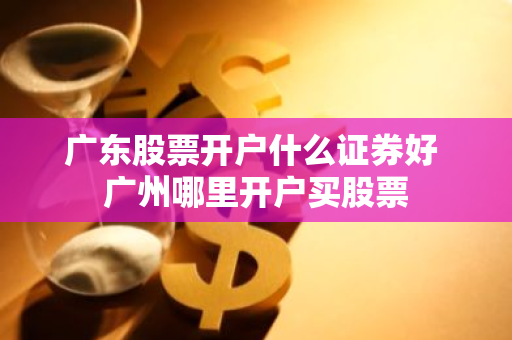广东股票开户什么证券好 广州哪里开户买股票