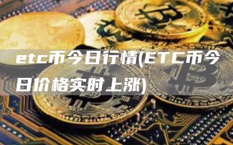 etc币今日行情 - ETC币今日价格实时上涨