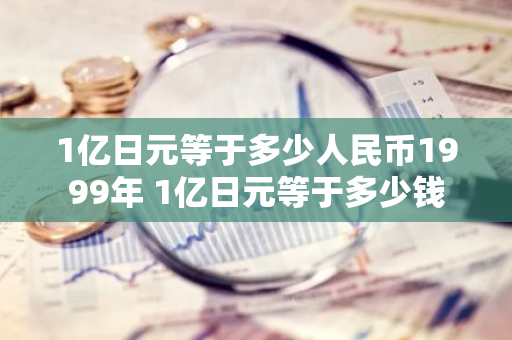 1亿日元等于多少人民币1999年 1亿日元等于多少钱