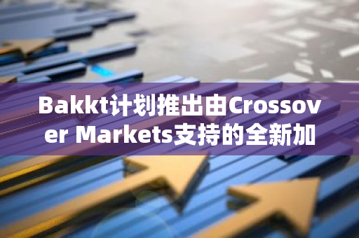Bakkt计划推出由Crossover Markets支持的全新加密电子通信网络，引领行业创新