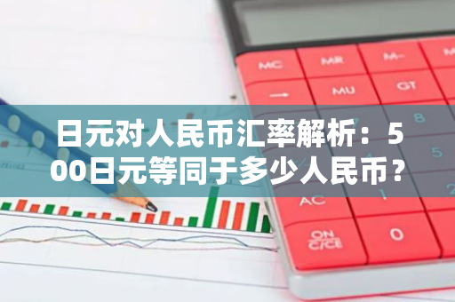 日元对人民币汇率解析：500日元等同于多少人民币？