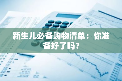 新生儿必备购物清单：你准备好了吗？