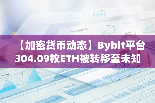 【加密货币动态】Bybit平台304.09枚ETH被转移至未知钱包，涉及金额高达119.38万美元