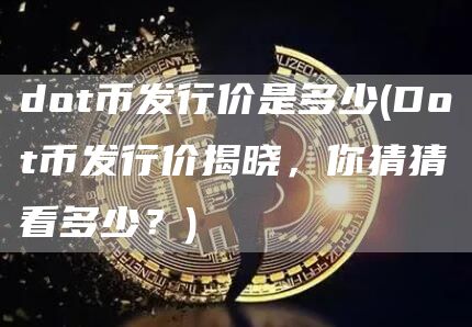 dot币发行价是多少 - Dot币发行价揭晓，你猜猜看多少？