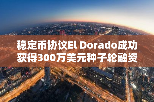 稳定币协议El Dorado成功获得300万美元种子轮融资，进一步推动其发展与创新