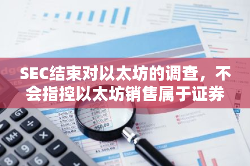 SEC结束对以太坊的调查，不会指控以太坊销售属于证券交易