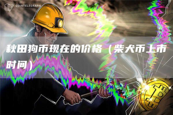 秋田狗币现在的价格（柴犬币上市时间）