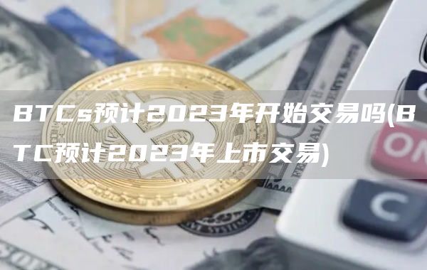 BTCs预计2023年开始交易吗 - BTC预计2023年上市交易