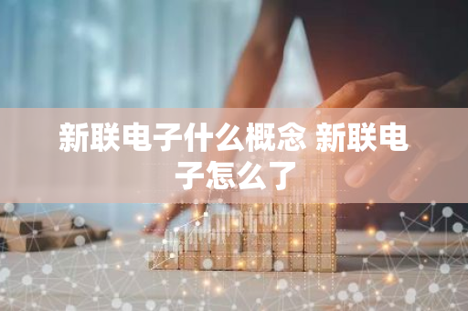 新联电子什么概念 新联电子怎么了