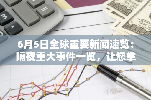 6月5日全球重要新闻速览：隔夜重大事件一览，让您掌握世界动态