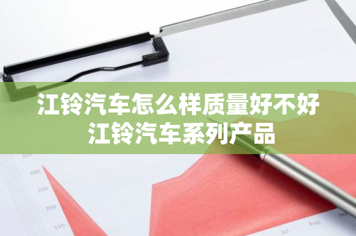 江铃汽车怎么样质量好不好 江铃汽车系列产品