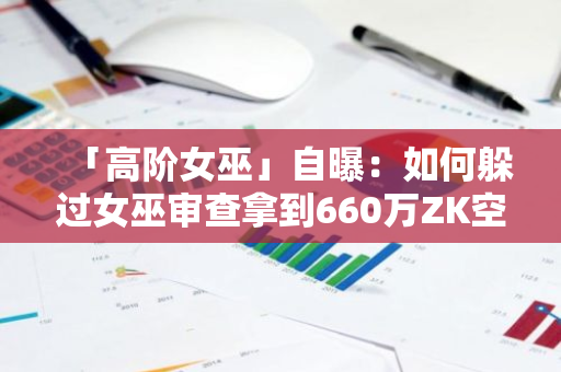 「高阶女巫」自曝：如何躲过女巫审查拿到660万ZK空投？