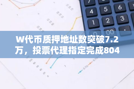 W代币质押地址数突破7.2万，投票代理指定完成8045万枚代币的惊人壮举
