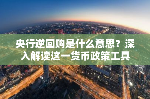 央行逆回购是什么意思？深入解读这一货币政策工具