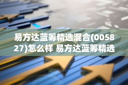 易方达蓝筹精选混合(005827)怎么样 易方达蓝筹精选混合(005827)怎么样转换