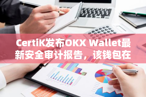 CertiK发布OKX Wallet最新安全审计报告，该钱包在网络安全评分中荣获首位