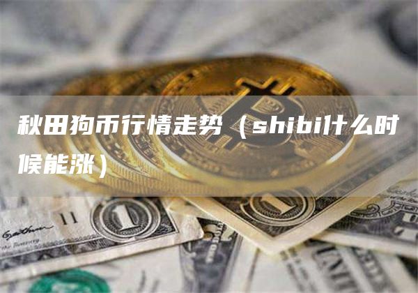秋田狗币行情走势（shibi什么时候能涨）