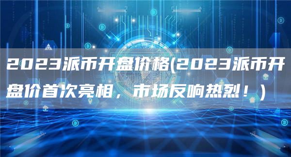2023派币开盘价格 - 2023派币开盘价首次亮相，市场反响热烈！