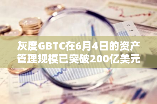 灰度GBTC在6月4日的资产管理规模已突破200亿美元大关，展现出强劲的增长势头