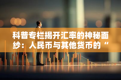 科普专栏揭开汇率的神秘面纱：人民币与其他货币的“价格”