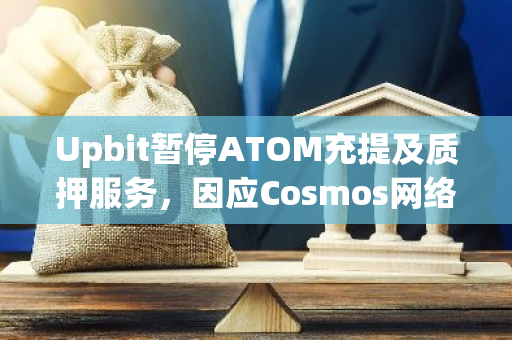Upbit暂停ATOM充提及质押服务，因应Cosmos网络升级进行维护