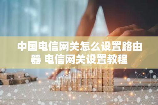 中国电信网关怎么设置路由器 电信网关设置教程