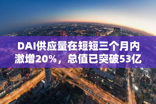 DAI供应量在短短三个月内激增20%，总值已突破53亿美元大关