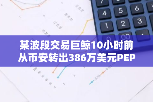 某波段交易巨鲸10小时前从币安转出386万美元PEPE和SHIB