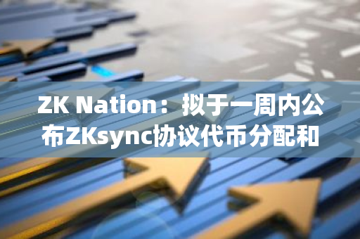 ZK Nation：拟于一周内公布ZKsync协议代币分配和委托流程