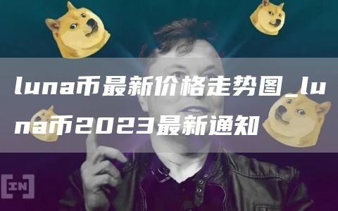 luna币最新价格走势图_luna币2023最新通知