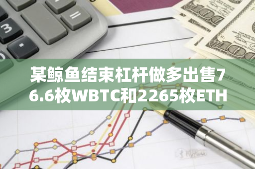 某鲸鱼结束杠杆做多出售76.6枚WBTC和2265枚ETH，获利698万美元