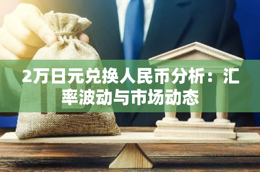 2万日元兑换人民币分析：汇率波动与市场动态