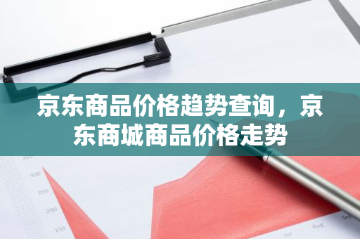 京东商品价格趋势查询，京东商城商品价格走势