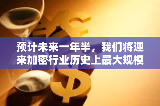 预计未来一年半，我们将迎来加密行业历史上最大规模的首次公开募股热潮