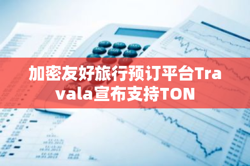加密友好旅行预订平台Travala宣布支持TON