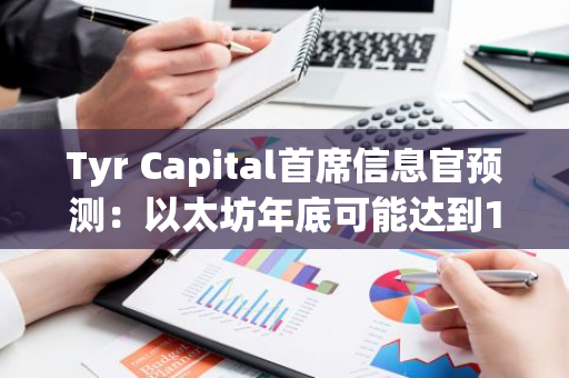 Tyr Capital首席信息官预测：以太坊年底可能达到1万美元的合理价格