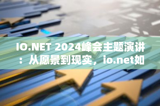 IO.NET 2024峰会主题演讲：从愿景到现实，io.net如何改变AI、计算和加密货币？