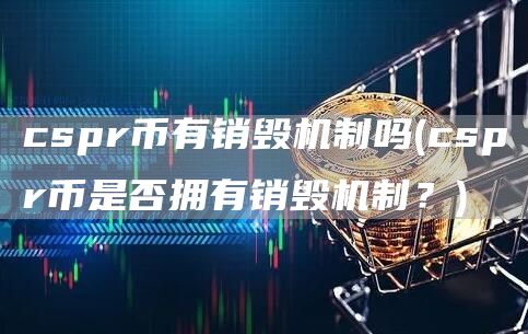 cspr币有销毁机制吗 - cspr币是否拥有销毁机制？