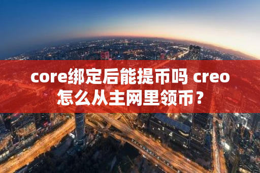 core绑定后能提币吗 creo怎么从主网里领币？
