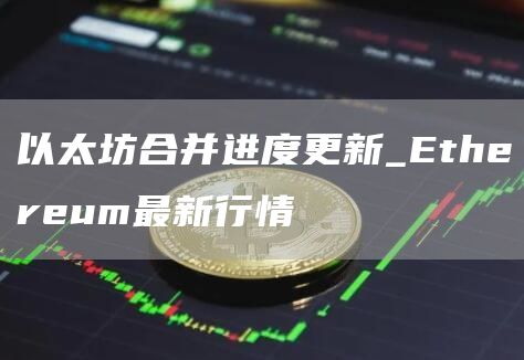以太坊合并进度更新_Ethereum最新行情
