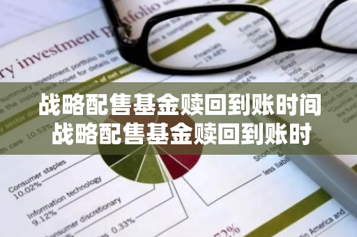 战略配售基金赎回到账时间 战略配售基金赎回到账时间多久