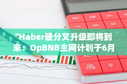 "Haber硬分叉升级即将到来：OpBNB主网计划于6月20日实施全面升级"
