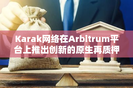 Karak网络在Arbitrum平台上推出创新的原生再质押功能，为质押者提供更多选择