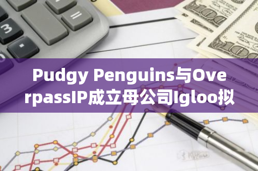 Pudgy Penguins与OverpassIP成立母公司Igloo拟于未来几月内发布新项目