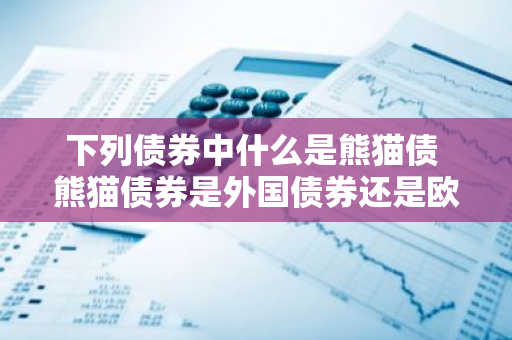 下列债券中什么是熊猫债 熊猫债券是外国债券还是欧洲债券